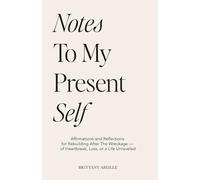 Notes To My Present Self: Affirmations and Reflections for Rebuilding After The Wreckage - of Heartbreak, Loss, or a Life Unraveled