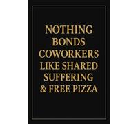 NOTHING BONDS COWORKERS LIKE SHARED SUFFERINF & FREE PIZZA: Humorous Office Notebook-Funny Writing Journal with Lined Pages - Sarcastic Gift for Coworkers, Bosses & Everyday Madness