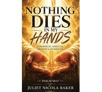 NOTHING DIES IN MY HANDS: A Prophetic Prayer & Spiritual Growth Workbook
