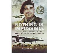 Nothing Is Impossible: A Glider Pilot s story of Sicily, Arnhem and the Rhine Crossing