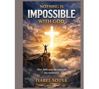 NOTHING IS IMPOSSIBLE WITH GOD: How faith turns the impossible into testimonies.