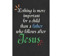 Nothing is More Important for a Child than a Father who Follows After Jesus Notebook/Journal for Christian Fathers: Birthday Gift, Father’s Day Gift; Size: 6 x 9 inches, 120 lined blank pages