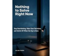 Nothing to Solve Right Now: Stop Overthinking, Make Clear Decisions, and Switch Off When the Day Is Done
