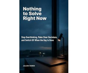 Nothing to Solve Right Now: Stop Overthinking, Make Clear Decisions, and Switch Off When the Day Is Done
