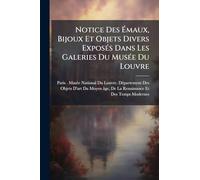 Notice Des Émaux, Bijoux Et Objets Divers ExposÃ(c)s Dans Les Galeries Du MusÃ(c)e Du Louvre