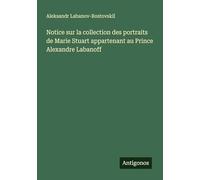 Notice sur la collection des portraits de Marie Stuart appartenant au Prince Alexandre Labanoff