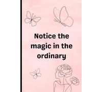 Notice the magic in the ordinary: A Daily Mindfulness Journal for Gratitude, Self-Reflection, and Finding Joy in the Little Things