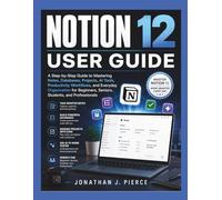 NOTION 12 USER GUIDE: A Step-by-Step Guide to Mastering Notes, Databases, Projects, AI Tools, Productivity Workflows, and Everyday Organization for Beginners, Seniors, Students, and Professionals