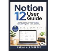 NOTION 12 USER GUIDE: A Step-by-Step Guide to Mastering Workspaces, Notes, Databases, Projects, AI Tools, Collaboration, and Productivity for Beginners, Seniors and Professionals