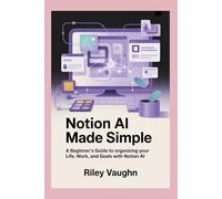 NOTION AI MADE SIMPLE: A Beginner’s Guide to Organizing Your Life, Work, and Goals with Notion AI