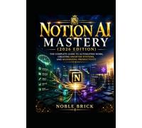 Notion AI Mastery (2026 Edition): The Complete Guide to Automating Work, Creating Smarter Systems, and Maximizing Productivity