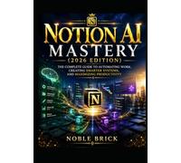 Notion AI Mastery (2026 Edition): The Complete Guide to Automating Work, Creating Smarter Systems, and Maximizing Productivity