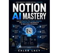 Notion AI Mastery: Learn to Organize, Plan, Create, Automate, and Achieve More with Notion AI for Work, Study, and Business