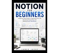 NOTION FOR BEGINNERS: A Step-by-Step Guide to Organizing Your Life, Boosting Productivity, and Building Smart Workflows