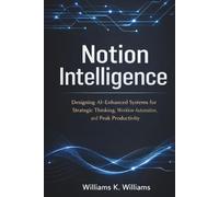 Notion Intelligence: Designing AI-Enhanced Systems for Strategic Thinking, Workflow Automation, and Peak Productivity