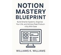 Notion Mastery Blueprint: Build Smarter Systems, Organize Your Life, and Achieve Peak Productivity With Ease