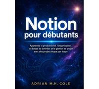Notion pour débutants: Apprenez la productivité, l'organisation, les bases de données et la gestion de projet avec des projets étape par étape