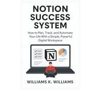 NOTION SUCCESS SYSTEM: How to Plan, Track, and Automate Your Life With a Simple, Powerful Digital Workspace