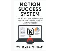 NOTION SUCCESS SYSTEM: How to Plan, Track, and Automate Your Life With a Simple, Powerful Digital Workspace