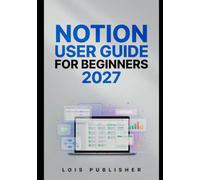 Notion User Guide for Beginners 2027: An Easy-to-Follow Beginner's Manual to Creating Smarter Workspaces, Managing Daily Tasks, Tracking Projects, and Working More Efficiently