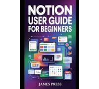 Notion User Guide For Beginners: The Complete Step-by-Step System to Master Databases, Automations, AI Workflows, Project Management, and Build a Fully Organized Digital Workspace.