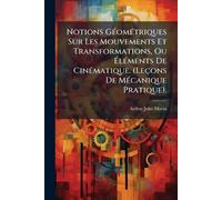 Notions GÃ(c)omÃ(c)triques Sur Les Mouvements Et Transformations, Ou ÉlÃ(c)ments De CinÃ(c)matique. (Leçons De MÃ(c)canique Pratique).