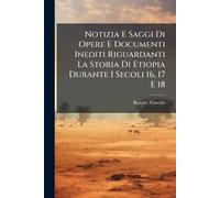 Notizia E Saggi Di Opere E Documenti Inediti Riguardanti La Storia Di Etiopia Durante I Secoli 16, 17 E 18