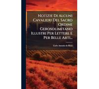 Notizie Di Alcuni Cavalieri Del Sacro Ordine Gerosolimitano Illustri Per Lettere E Per Belle Arti...