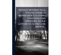 Notizie Intorno Alla Vita Ed Opere Di Monsignor Celestino Cavedoni Con Appendice Di Sue Lettere Ed Altre Cose Inedite...