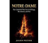 Notre-Dame: The Cathedral That Survived Kings, Revolution, and Fire