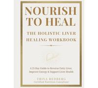 Nourish to Heal: The Holistic Liver Healing Workbook: A 21-Day Guide to Reverse Fatty Liver, Stabilize Blood Sugar, Improve Energy & Support Liver Health
