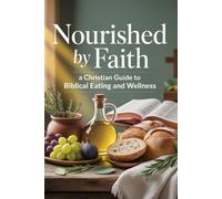 Nourished by Faith: A Christian Guide to Biblical Eating and Wellness