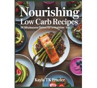 Nourishing Low Carb Recipes: 50 Wholesome Dishes for a Healthier You - Kayla TK Frazier
