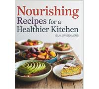 Nourishing Recipes for a Healthier Kitchen - Isla JW Beavers: A Cookbook