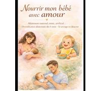 Nourrir mon bébé avec amour: allaitement maternel, mixte, artificiel ,diversification alimentaire dès 6 mois et sevrage en douceur
