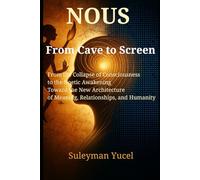 NOUS - FROM CAVE TO SCREEN: From the Collapse of Consciousness to the Noetic Awakening: The New Architecture of Meaning, Relationships, and Humanity: 1