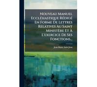 Nouveau Manuel EcclÃ(c)siastique RÃ(c)digÃ(c) En Forme De Lettres Relatives Au Saint Ministère Et À L'exercice De Ses Fonctions...