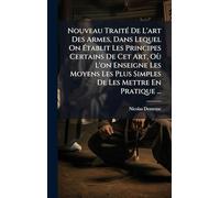 Nouveau TraitÃ(c) De L'art Des Armes, Dans Lequel On Ã tablit Les Principes Certains De Cet Art, Où L'on Enseigne Les Moyens Les Plus Simples De Les Mettre En Pratique ...