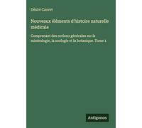 Nouveaux éléments d'histoire naturelle médicale: Comprenant des notions générales sur la minéralogie, la zoologie et la botanique. Tome 1