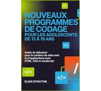 NOUVEAUX PROGRAMMES DE CODAGE POUR LES ADOLESCENTS DE 13 À 19 ANS: Guide du débutant pour la création de sites web et d'applications avec HTML, CSS et JavaScript