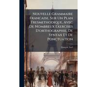 Nouvelle Grammaire Francaise, Sur Un Plan Tresmethodique, Avec De Nombreux Exercises D'orthographie, De Syntax Et De Ponctuation