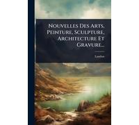 Nouvelles Des Arts, Peinture, Sculpture, Architecture Et Gravure...