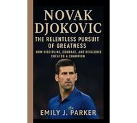 NOVAK DJOKOVIC- THE RELENTLESS PURSUIT OF GREATNESS: How Discipline, Courage, and Resilience Created a Champion