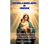 NOVENA A MARIA AIUTO DI CRISTIANI: Un potente percorso devozionale cattolico di 9 giorni per la fede, la guarigione e la fiducia in Dio attraverso l'intercessione della Beata Vergine Maria
