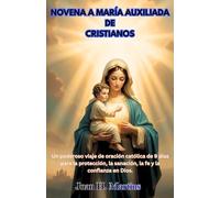 NOVENA A MARÍA AUXILIADA DE CRISTIANOS: Un poderoso viaje de oración católica de 9 días para la protección, la sanación, la fe y la confianza en Dios.