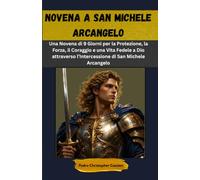 NOVENA A SAN MICHELE ARCANGELO: Una Novena di 9 Giorni per la Protezione, la Forza, il Coraggio e una Vita Fedele a Dio attraverso l’Intercessione di San Michele Arcangelo