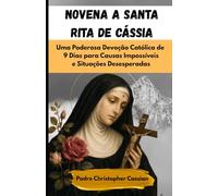 NOVENA A SANTA RITA DE CÁSSIA: Uma Poderosa Devoção Católica de 9 Dias para Causas Impossíveis e Situações Desesperadas
