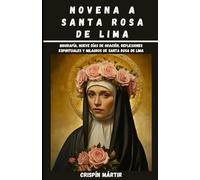 NOVENA A SANTA ROSA DE LIMA: Biografía, Nueve Días de Oración, Reflexiones Espirituales y Milagros de Santa Rosa de Lima