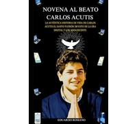 Novena al beato Carlos Acutis: La auténtica historia de vida de Carlos Acutis, el santo patrón devoto de la era digital y los adolescentes