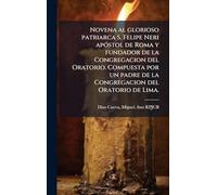 Novena al glorioso patriarca S. Felipe Neri apÃ3stol de Roma y fundador de la Congregacion del Oratorio. Compuesta por un padre de la Congregacion del Oratorio de Lima.